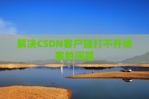 解决CSDN客户端打不开博客的问题